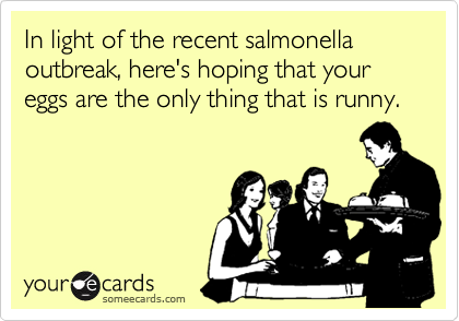 In light of the recent salmonella outbreak, here's hoping that your eggs are the only thing that is runny.