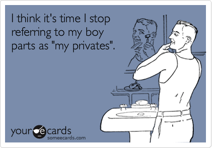 I think it's time I stop 
referring to my boy 
parts as "my privates".