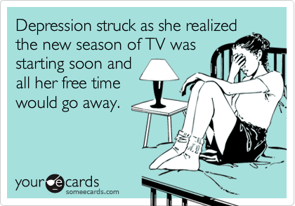Depression struck as she realized
the new season of TV was
starting soon and
all her free time
would go away.