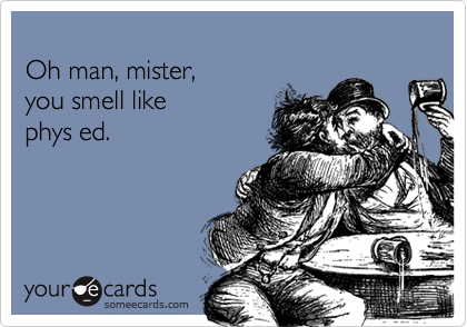 
Oh man, mister,
you smell like 
phys ed.