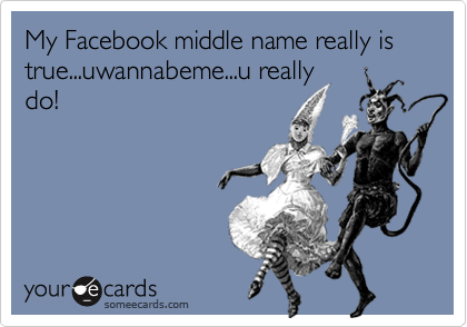 My Facebook middle name really is true...uwannabeme...u really
do!