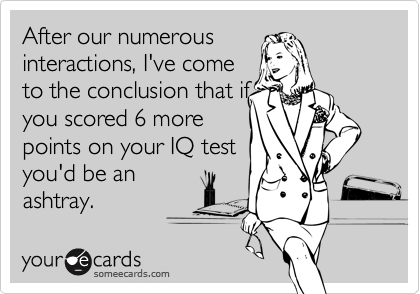 After our numerous
interactions, I've come
to the conclusion that if
you scored 6 more
points on your IQ test
you'd be an
ashtray. 