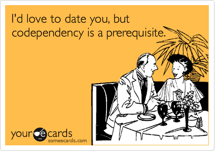 I'd love to date you, but codependency is a prerequisite. 