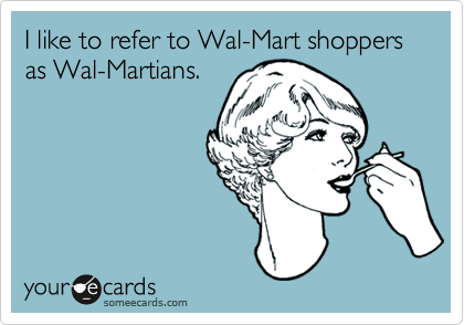 I like to refer to Wal-Mart shoppers as Wal-Martians.