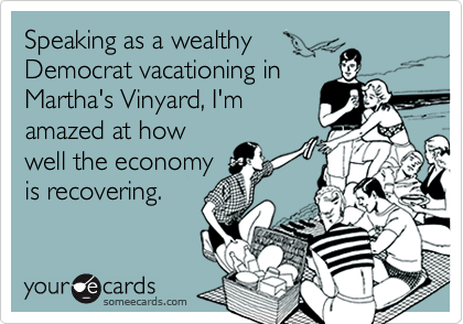 Speaking as a wealthy
Democrat vacationing in 
Martha's Vinyard, I'm 
amazed at how
well the economy
is recovering.