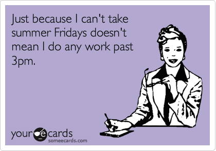 Just because I can't take
summer Fridays doesn't
mean I do any work past
3pm.
