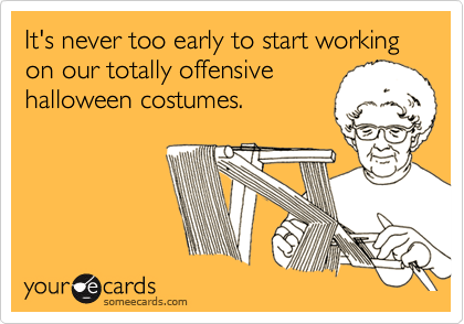 It's never too early to start working on our totally offensive
halloween costumes.