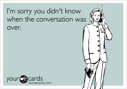 I'm sorry you didn't know
when the conversation was
over.