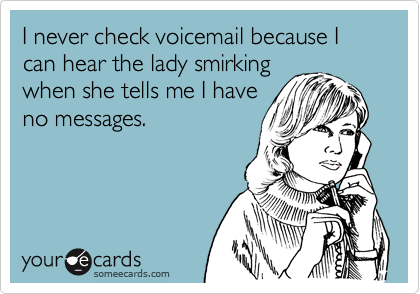 I never check voicemail because I can hear the lady smirking
when she tells me I have
no messages.