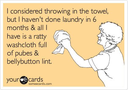 I considered throwing in the towel, but I haven't done laundry in 6
months & all I
have is a ratty
washcloth full
of pubes &
bellybutton lint.