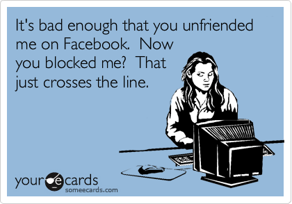 It's bad enough that you unfriended me on Facebook.  Now
you blocked me?  That
just crosses the line.
