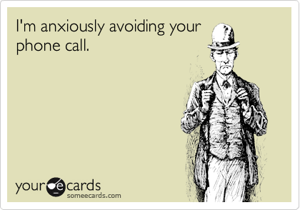I'm anxiously avoiding your
phone call.