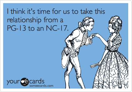 I think it's time for us to take this
relationship from a
PG-13 to an NC-17.