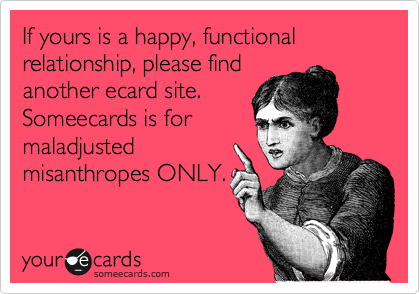 If yours is a happy, functional relationship, please find
another ecard site. 
Someecards is for
maladjusted
misanthropes ONLY.