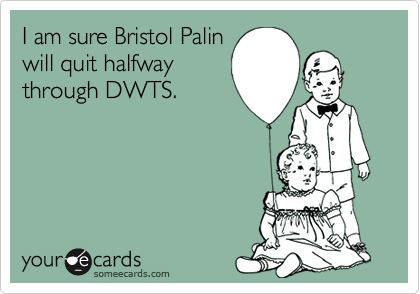 I am sure Bristol Palin
will quit halfway
through DWTS.