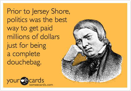 Prior to Jersey Shore, 
politics was the best 
way to get paid
millions of dollars 
just for being
a complete
douchebag. 