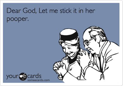 Dear God, Let me stick it in her pooper.