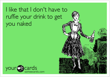 I like that I don't have to
ruffie your drink to get
you naked