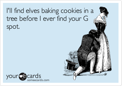 I'll find elves baking cookies in a
tree before I ever find your G
spot.