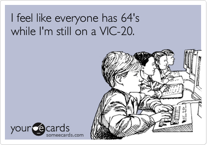 I feel like everyone has 64's 
while I'm still on a VIC-20.