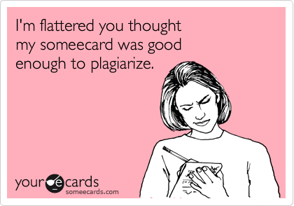 I'm flattered you thought
my someecard was good
enough to plagiarize.