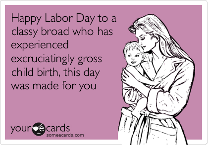Happy Labor Day to a
classy broad who has
experienced
excruciatingly gross
child birth, this day
was made for you
 