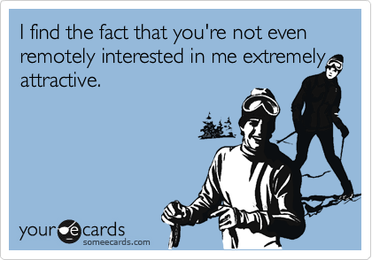 I find the fact that you're not even remotely interested in me extremely attractive.