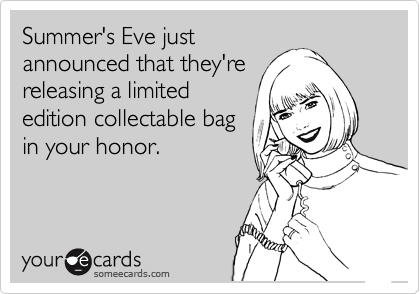 Summer's Eve just
announced that they're
releasing a limited
edition collectable bag
in your honor.