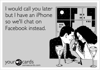 I would call you later
but I have an iPhone
so we'll chat on
Facebook instead.