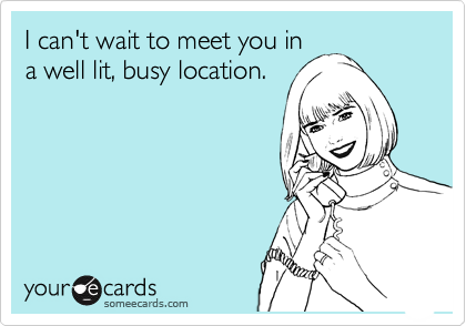 I can't wait to meet you in
a well lit, busy location.