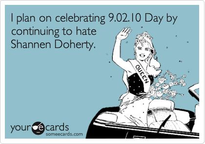 I plan on celebrating 9.02.10 Day by continuing to hate
Shannen Doherty. 
