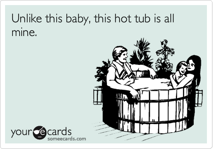 Unlike this baby, this hot tub is all mine.