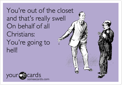 You're out of the closet
and that's really swell
On behalf of all
Christians:
You're going to
hell!
