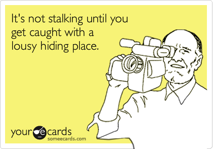 It's not stalking until you 
get caught with a
lousy hiding place.