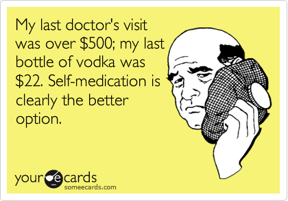 My last doctor's visit
was over %24500; my last
bottle of vodka was
%2422. Self-medication is
clearly the better
option.