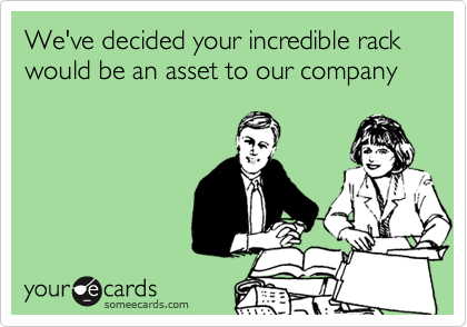 We've decided your incredible rack would be an asset to our company