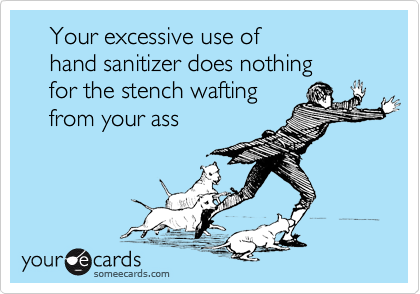     Your excessive use of 
    hand sanitizer does nothing 
    for the stench wafting 
    from your ass