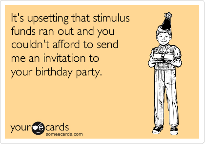 It's upsetting that stimulus
funds ran out and you
couldn't afford to send 
me an invitation to
your birthday party.
