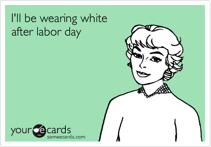 I'll be wearing white
after labor day