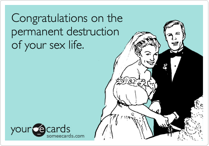 Congratulations on the  
permanent destruction 
of your sex life. 
 
