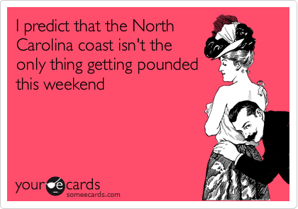 I predict that the North
Carolina coast isn't the
only thing getting pounded
this weekend