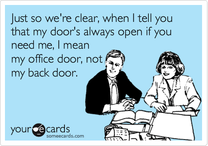 Just so we're clear, when I tell you that my door's always open if you need me, I mean
my office door, not
my back door.