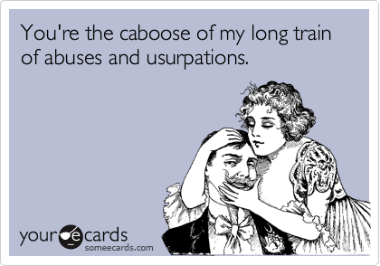 You're the caboose of my long train of abuses and usurpations.