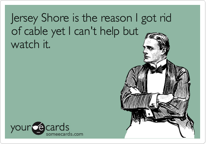 Jersey Shore is the reason I got rid of cable yet I can't help but
watch it.