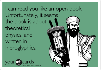 I can read you like an open book. Unfortunately, it seems the book is about  theoretical physics, and written in hieroglyphics.