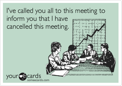 I've called you all to this meeting to inform you that I have
cancelled this meeting.