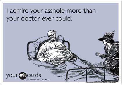 I admire your asshole more than your doctor ever could.