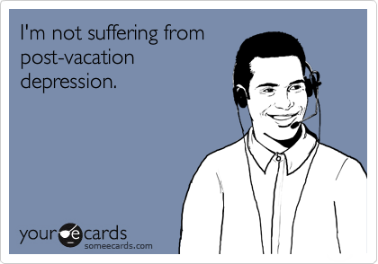 I'm not suffering from
post-vacation
depression.