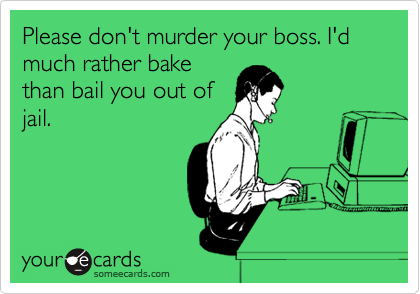 Please don't murder your boss. I'd much rather bake
than bail you out of
jail.