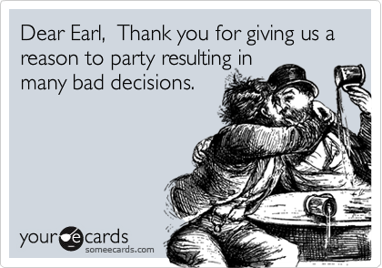 Dear Earl,  Thank you for giving us a reason to party resulting in
many bad decisions. 